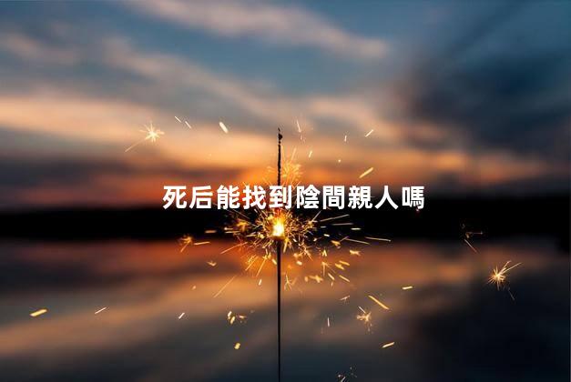 死后能找到陰間親人嗎